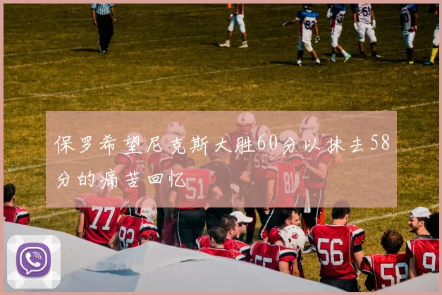 保罗希望尼克斯大胜60分以抹去58分的痛苦回忆