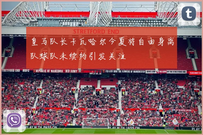 皇马队长卡瓦哈尔今夏将自由身离队球队未续约引发关注