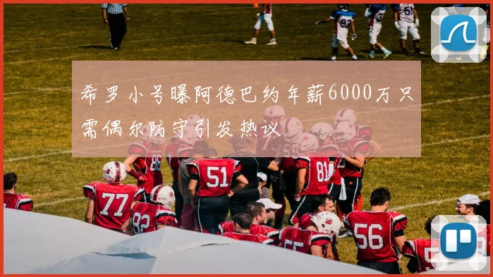 希罗小号曝阿德巴约年薪6000万只需偶尔防守引发热议