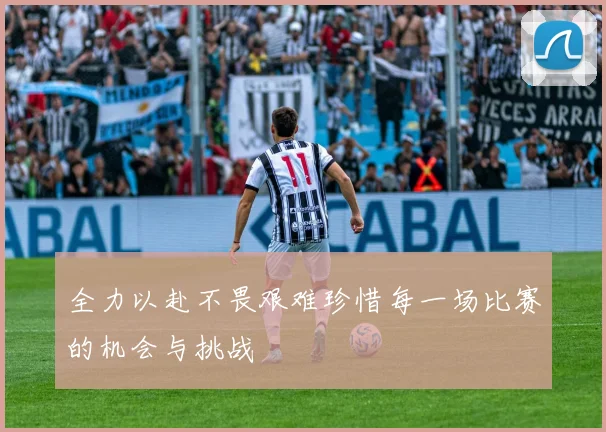 全力以赴不畏艰难珍惜每一场比赛的机会与挑战