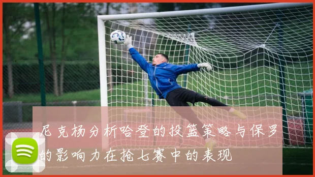 尼克杨分析哈登的投篮策略与保罗的影响力在抢七赛中的表现