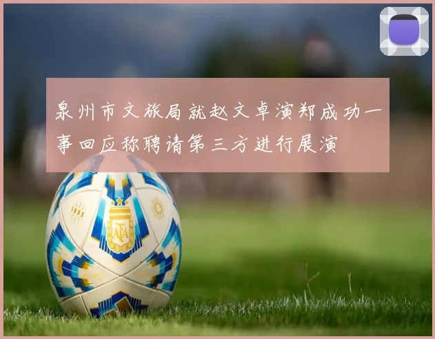 泉州市文旅局就赵文卓演郑成功一事回应称聘请第三方进行展演