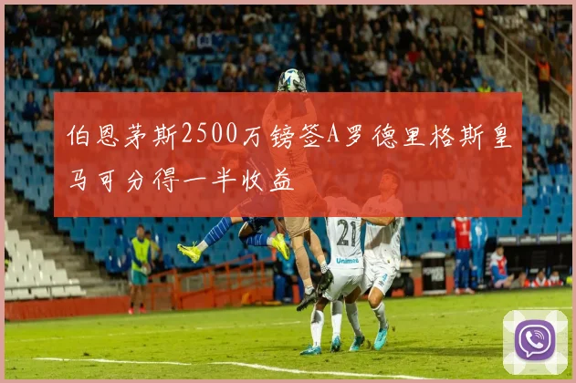 伯恩茅斯2500万镑签A罗德里格斯皇马可分得一半收益