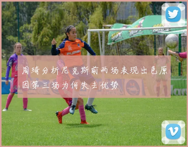 周琦分析尼克斯前两场表现出色原因第三场为何失去优势
