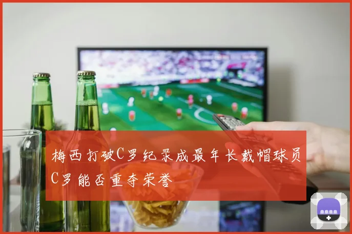 梅西打破C罗纪录成最年长戴帽球员C罗能否重夺荣誉