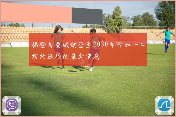福登与曼城续签至2030年附加一年续约选项的最新消息