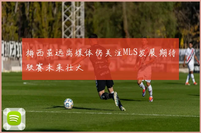 梅西虽远离媒体仍关注MLS发展期待联赛未来壮大