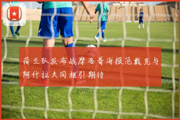 荷兰队发布战摩洛哥海报范戴克与阿什拉夫同框引期待