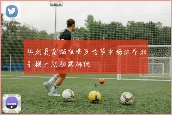 热刺夏窗瞄准佛罗伦萨中场法乔利引援计划初露端倪